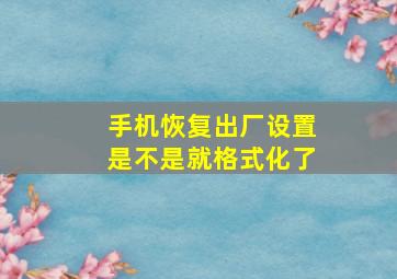 手机恢复出厂设置是不是就格式化了