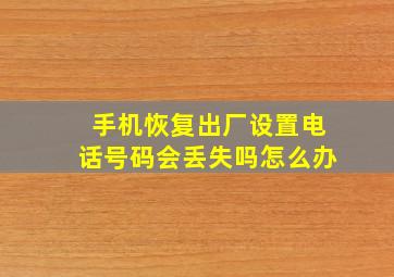 手机恢复出厂设置电话号码会丢失吗怎么办