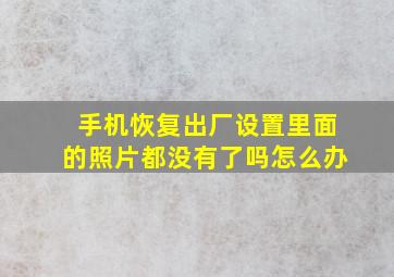 手机恢复出厂设置里面的照片都没有了吗怎么办