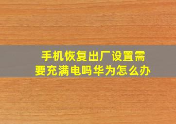 手机恢复出厂设置需要充满电吗华为怎么办