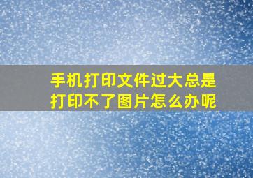 手机打印文件过大总是打印不了图片怎么办呢