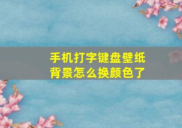 手机打字键盘壁纸背景怎么换颜色了