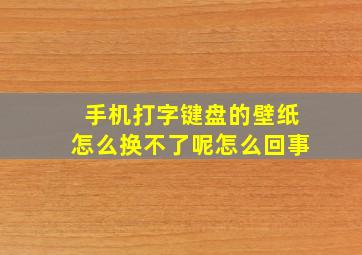 手机打字键盘的壁纸怎么换不了呢怎么回事