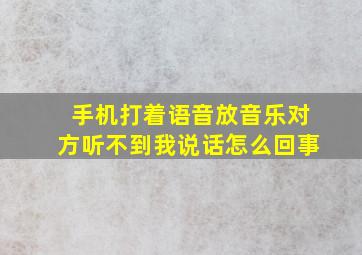 手机打着语音放音乐对方听不到我说话怎么回事