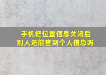 手机把位置信息关闭后别人还能查到个人信息吗