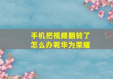 手机把视频翻转了怎么办呢华为荣耀