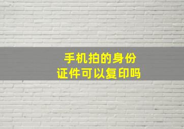 手机拍的身份证件可以复印吗