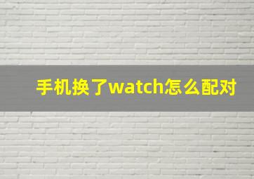 手机换了watch怎么配对