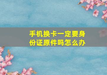 手机换卡一定要身份证原件吗怎么办