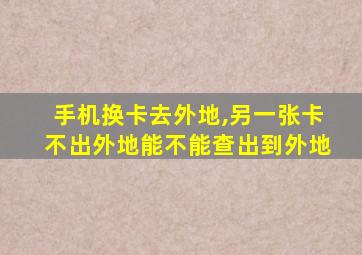 手机换卡去外地,另一张卡不出外地能不能查出到外地