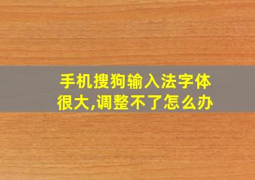 手机搜狗输入法字体很大,调整不了怎么办