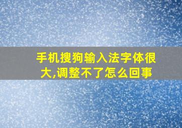 手机搜狗输入法字体很大,调整不了怎么回事