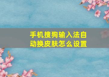 手机搜狗输入法自动换皮肤怎么设置