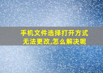 手机文件选择打开方式无法更改,怎么解决呢