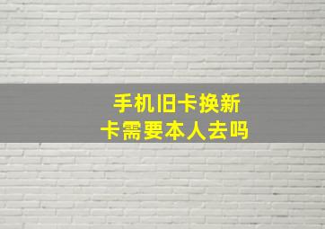 手机旧卡换新卡需要本人去吗