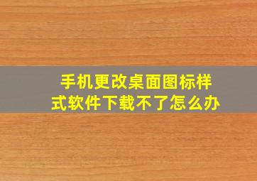 手机更改桌面图标样式软件下载不了怎么办