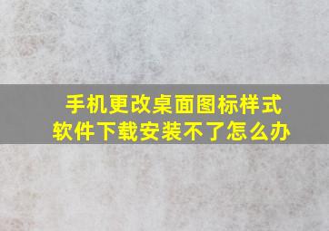 手机更改桌面图标样式软件下载安装不了怎么办