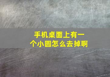 手机桌面上有一个小圆怎么去掉啊