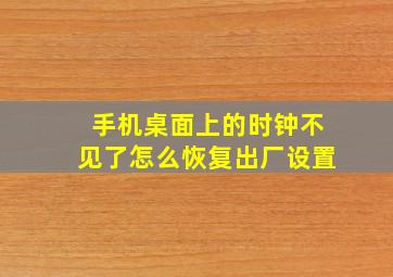 手机桌面上的时钟不见了怎么恢复出厂设置