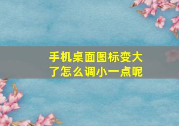 手机桌面图标变大了怎么调小一点呢