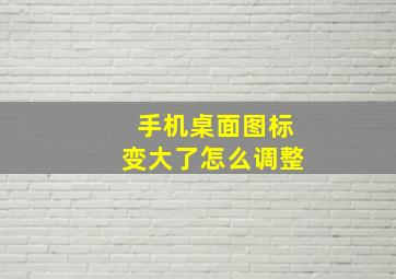 手机桌面图标变大了怎么调整