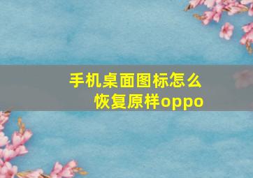 手机桌面图标怎么恢复原样oppo