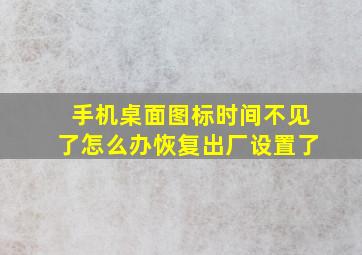 手机桌面图标时间不见了怎么办恢复出厂设置了