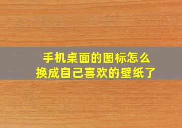 手机桌面的图标怎么换成自己喜欢的壁纸了