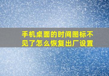 手机桌面的时间图标不见了怎么恢复出厂设置