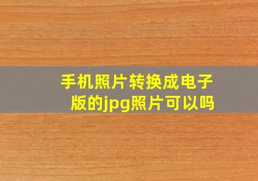 手机照片转换成电子版的jpg照片可以吗