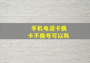 手机电话卡换卡不换号可以吗