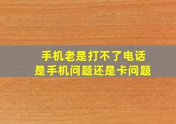 手机老是打不了电话是手机问题还是卡问题