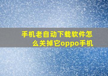 手机老自动下载软件怎么关掉它oppo手机