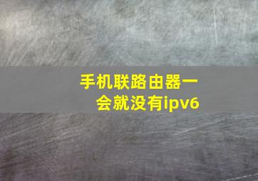 手机联路由器一会就没有ipv6