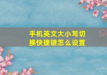 手机英文大小写切换快捷键怎么设置