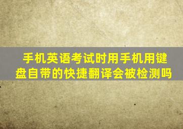 手机英语考试时用手机用键盘自带的快捷翻译会被检测吗