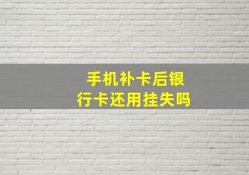 手机补卡后银行卡还用挂失吗