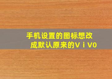 手机设置的图标想改成默认原来的VⅰV0