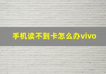 手机读不到卡怎么办vivo