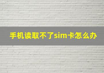 手机读取不了sim卡怎么办