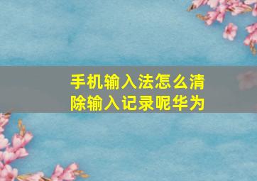 手机输入法怎么清除输入记录呢华为