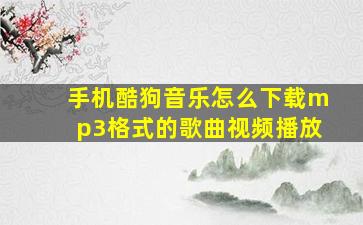 手机酷狗音乐怎么下载mp3格式的歌曲视频播放