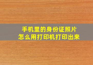 手机里的身份证照片怎么用打印机打印出来