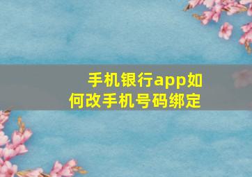 手机银行app如何改手机号码绑定