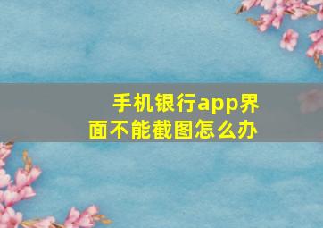 手机银行app界面不能截图怎么办