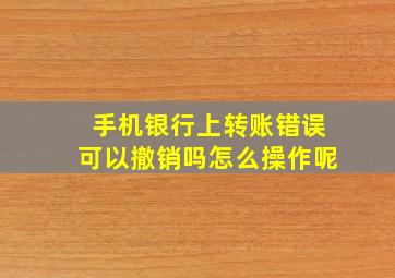 手机银行上转账错误可以撤销吗怎么操作呢