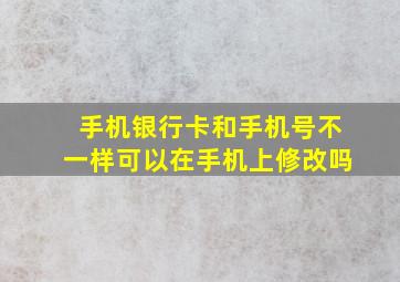 手机银行卡和手机号不一样可以在手机上修改吗