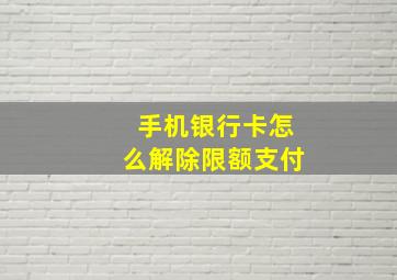 手机银行卡怎么解除限额支付