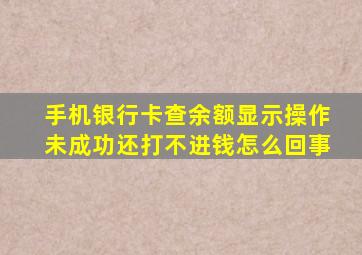 手机银行卡查余额显示操作未成功还打不进钱怎么回事