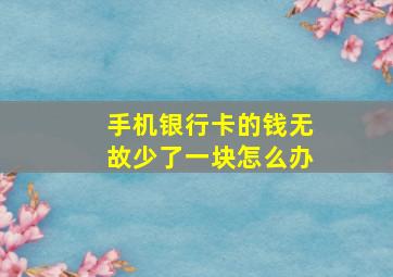 手机银行卡的钱无故少了一块怎么办